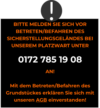 BITTE MELDEN SIE SICH VOR BETRETEN/BEFAHREN DES SICHERSTELLUNGSGELÄNDES BEI UNSEREM PLATZWART UNTER 0172 785 19 08 AN!  Mit dem Betreten/Befahren des Grundstückes erklären Sie sich mit unseren AGB einverstanden! !