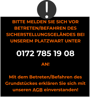 BITTE MELDEN SIE SICH VOR BETRETEN/BEFAHREN DES SICHERSTELLUNGSGELÄNDES BEI UNSEREM PLATZWART UNTER 0172 785 19 08 AN!  Mit dem Betreten/Befahren des Grundstückes erklären Sie sich mit unseren AGB einverstanden! !
