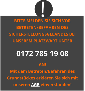 BITTE MELDEN SIE SICH VOR BETRETEN/BEFAHREN DES SICHERSTELLUNGSGELÄNDES BEI UNSEREM PLATZWART UNTER 0172 785 19 08 AN! Mit dem Betreten/Befahren des Grundstückes erklären Sie sich mit unseren AGB einverstanden! !