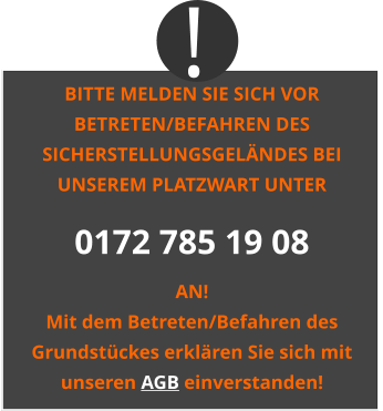 BITTE MELDEN SIE SICH VOR BETRETEN/BEFAHREN DES SICHERSTELLUNGSGELÄNDES BEI UNSEREM PLATZWART UNTER 0172 785 19 08 AN! Mit dem Betreten/Befahren des Grundstückes erklären Sie sich mit unseren AGB einverstanden! !