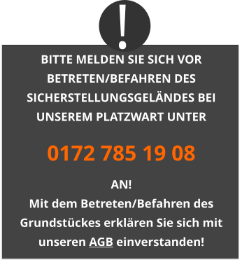 BITTE MELDEN SIE SICH VOR BETRETEN/BEFAHREN DES SICHERSTELLUNGSGELÄNDES BEI UNSEREM PLATZWART UNTER 0172 785 19 08 AN! Mit dem Betreten/Befahren des Grundstückes erklären Sie sich mit unseren AGB einverstanden! !