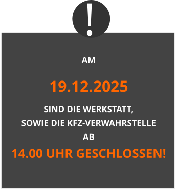 AM 19.12.2025 SIND DIE WERKSTATT,  SOWIE DIE KFZ-VERWAHRSTELLE  AB  14.00 UHR GESCHLOSSEN! !