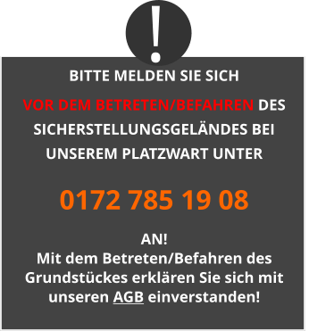 BITTE MELDEN SIE SICH  VOR DEM BETRETEN/BEFAHREN DES SICHERSTELLUNGSGELÄNDES BEI UNSEREM PLATZWART UNTER 0172 785 19 08 AN! Mit dem Betreten/Befahren des Grundstückes erklären Sie sich mit unseren AGB einverstanden! !