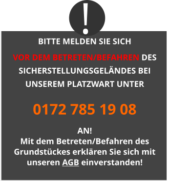 BITTE MELDEN SIE SICH  VOR DEM BETRETEN/BEFAHREN DES SICHERSTELLUNGSGELÄNDES BEI UNSEREM PLATZWART UNTER 0172 785 19 08 AN! Mit dem Betreten/Befahren des Grundstückes erklären Sie sich mit unseren AGB einverstanden! !