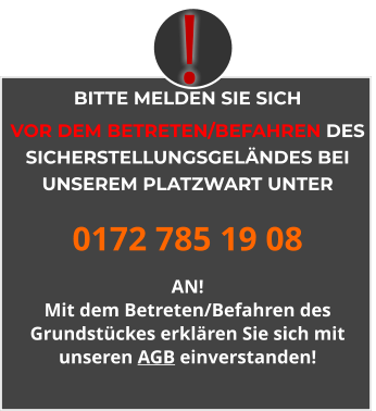 BITTE MELDEN SIE SICH  VOR DEM BETRETEN/BEFAHREN DES SICHERSTELLUNGSGELÄNDES BEI UNSEREM PLATZWART UNTER 0172 785 19 08 AN! Mit dem Betreten/Befahren des Grundstückes erklären Sie sich mit unseren AGB einverstanden! !