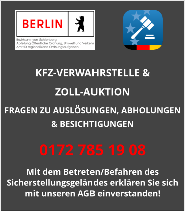KFZ-VERWAHRSTELLE &  ZOLL-AUKTION  FRAGEN ZU AUSLÖSUNGEN, ABHOLUNGEN & BESICHTIGUNGEN 0172 785 19 08 Mit dem Betreten/Befahren des Sicherstellungsgeländes erklären Sie sich mit unseren AGB einverstanden!