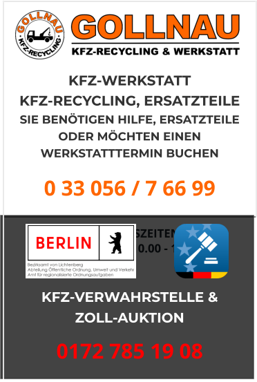 KFZ-WERKSTATT  KFZ-RECYCLING, ERSATZTEILE  SIE BENÖTIGEN HILFE, ERSATZTEILE ODER MÖCHTEN EINEN WERKSTATTTERMIN BUCHEN 0 33 056 / 7 66 99  ÖFFNUNGSZEITEN:  Montag - Freitag 10.00 - 17.00 Uhr KFZ-VERWAHRSTELLE &  ZOLL-AUKTION 0172 785 19 08